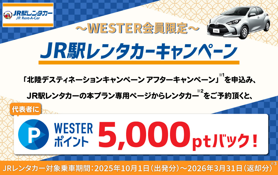 JR駅レンタカーキャンペーン　「北陸デスティネーションキャンペーンアフターキャンペーン」を申込み、JR駅レンタカーの本プラン専用ページからレンタカーをご予約頂くと、代表者にWESTERポイント5000ポイントバック！（期間・用途限定）JRレンタカー対象乗車期間：2025年10月１日（出発分）～2026年3月31日（返却分）