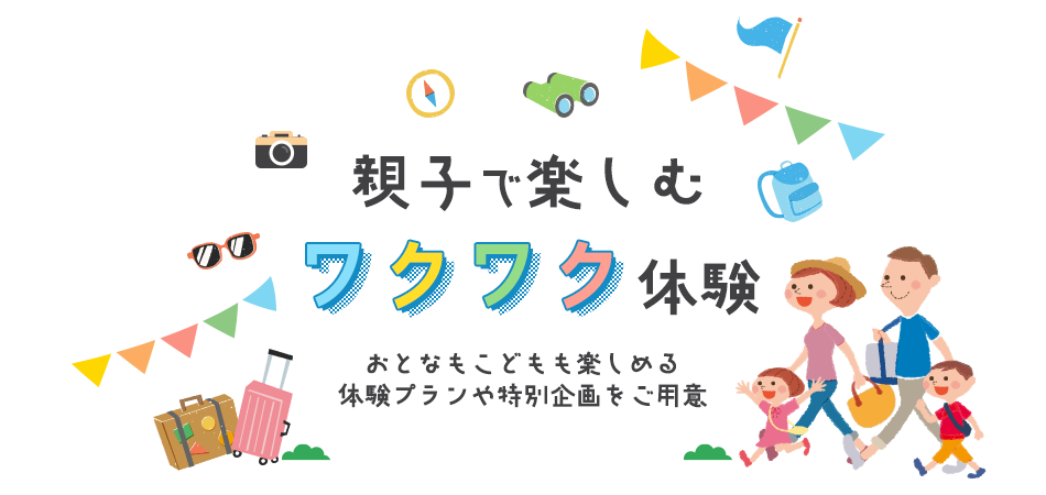 親子で楽しむワクワク体験～おとなもこどもも楽しめる体験プランや特別企画をご用意～