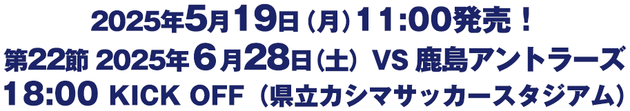 2025年5月19日（月）11:00発売！第22節　6月28日（土）VS 鹿島アントラーズ 18:00 KICK OFF（県立カシマサッカースタジアム）