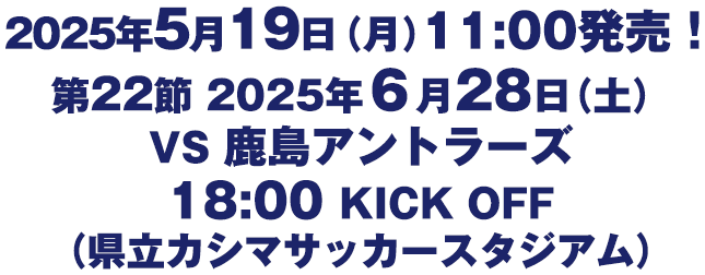 2025年5月19日（月）11:00発売！第22節　6月28日（土）VS 鹿島アントラーズ 18:00 KICK OFF（県立カシマサッカースタジアム）