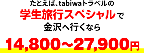 たとえば、tabiwaトラベルの学生旅行スペシャルで金沢へ行くなら14,800～27,900円