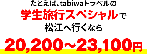 たとえば、tabiwaトラベルの学生旅行スペシャルで松江へ行くなら20,200～23,100円