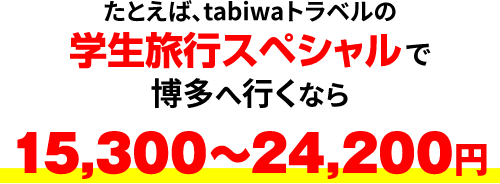 たとえば、tabiwaトラベルの学生旅行スペシャルで博多へ行くなら15,300～24,200円