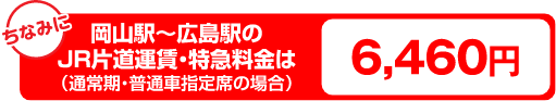 岡山駅～広島駅のJR片道運賃・特急料金は（通常期・普通車指定席の場合）6,460円