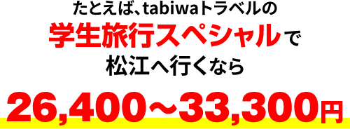 たとえば、tabiwaトラベルの学生旅行スペシャルで松江へ行くなら26,400～33,300円
