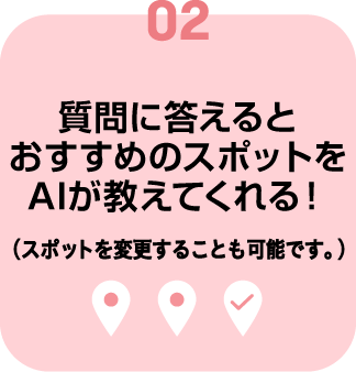 02.質問に答えるとおすすめのスポットをAIが教えてくれる！